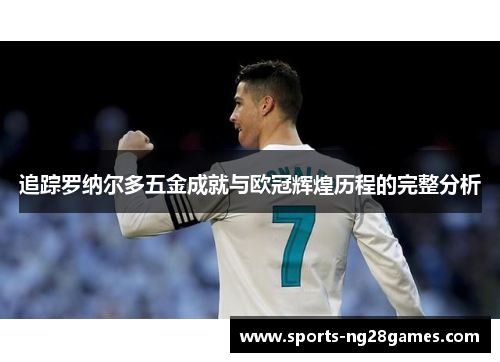 追踪罗纳尔多五金成就与欧冠辉煌历程的完整分析