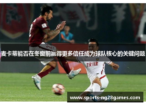 麦卡蒂能否在冬窗前赢得更多信任成为球队核心的关键问题
