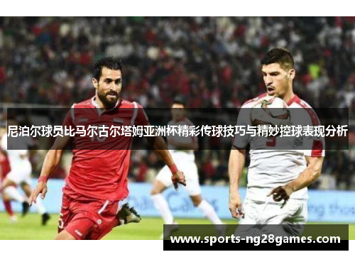 尼泊尔球员比马尔古尔塔姆亚洲杯精彩传球技巧与精妙控球表现分析